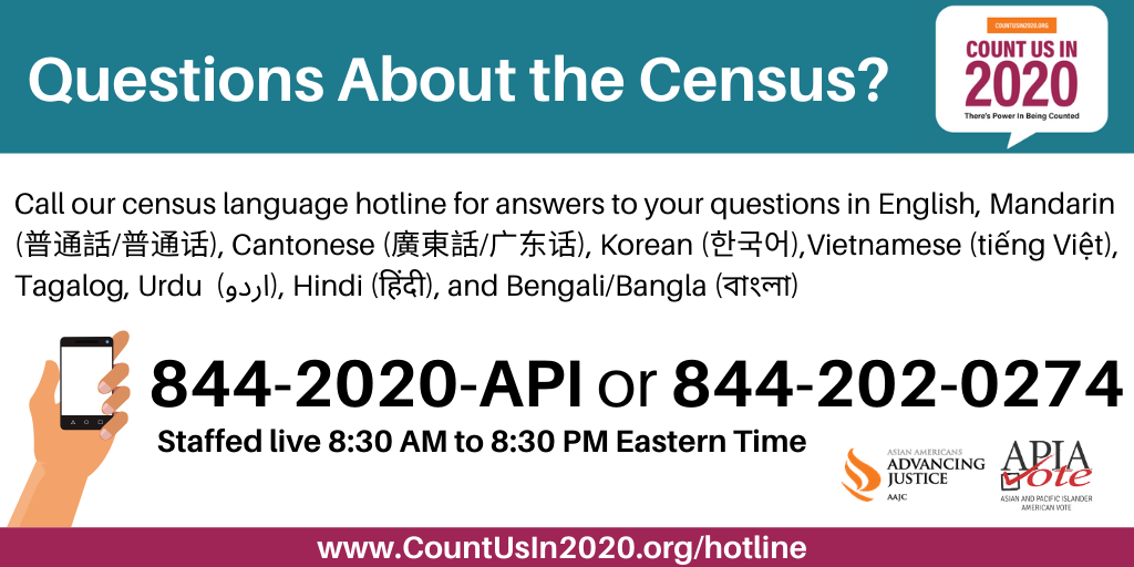 Call our census language hotline at 844-2020-API for assistance in English, Mandarin, Cantonese, Korean, Vietnamese, Tagalog, Urdu, Hindi, and Bengali.